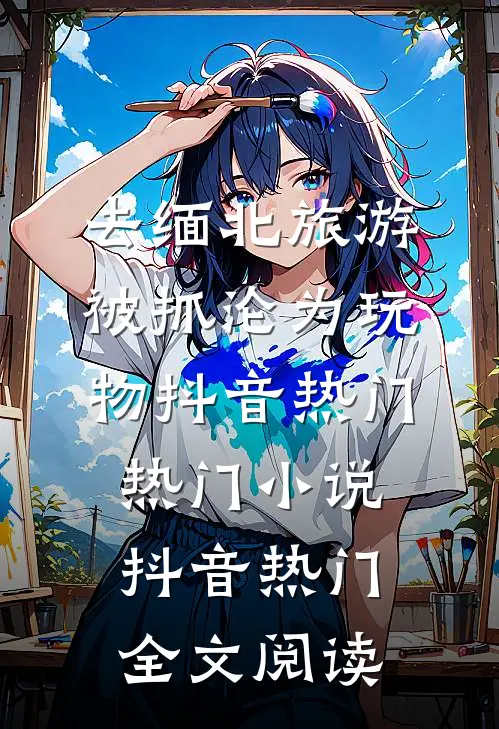 去缅北旅游被抓沦为玩物抖音热门热门小说（抖音热门）全文阅读