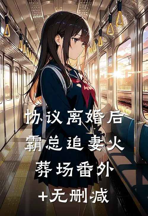 协议离婚后，霸总追妻火葬场番外+无删减