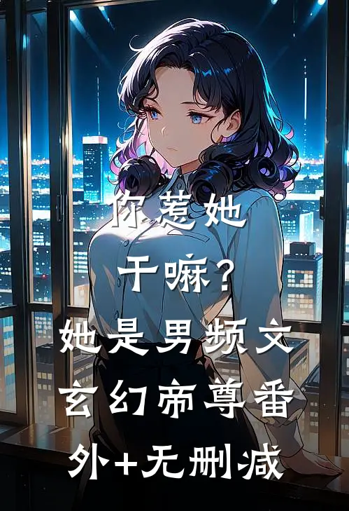 你惹她干嘛？她是男频文玄幻帝尊番外+无删减