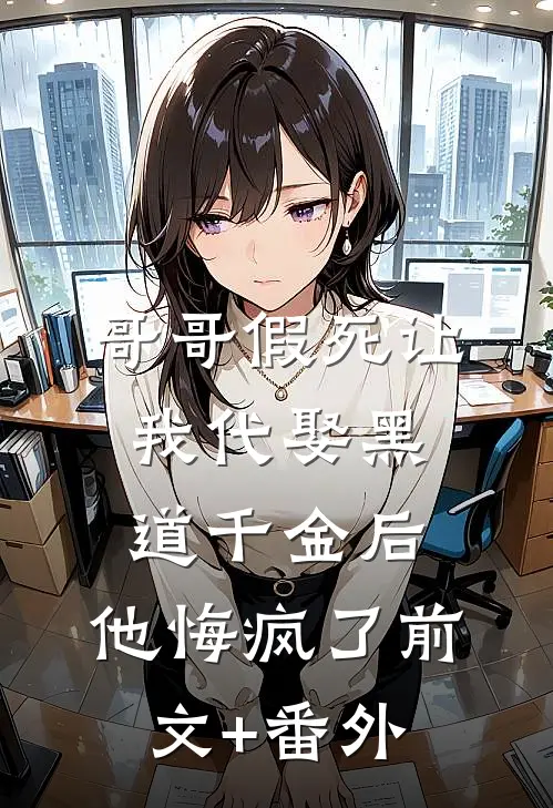哥哥假死让我代娶黑道千金后，他悔疯了前文+番外