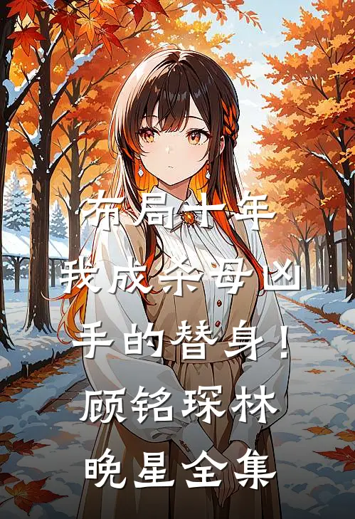 布局十年，我成杀母凶手的替身！顾铭琛林晚星全集
