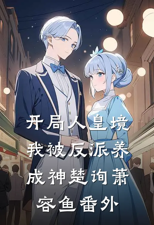 开局人皇境，我被反派养成神楚询萧容鱼 番外