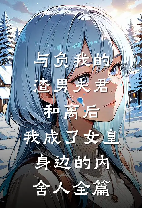 与负我的渣男夫君和离后，我成了女皇身边的内舍人全篇