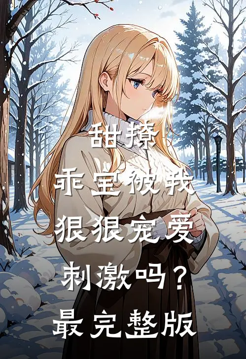 甜撩，乖宝被我狠狠宠爱刺激吗？最完整版