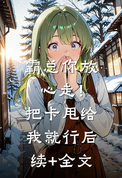 霸总你放心走！把卡甩给我就行后续+全文
