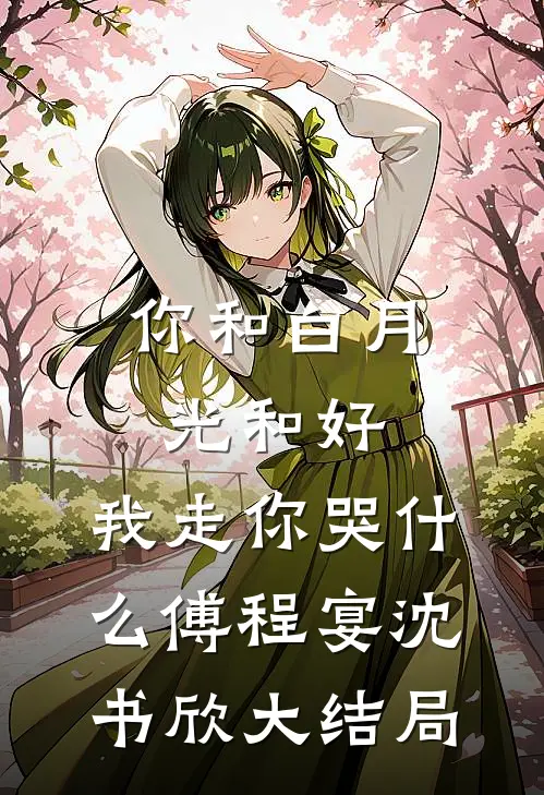 你和白月光和好，我走你哭什么傅程宴沈书欣大结局
