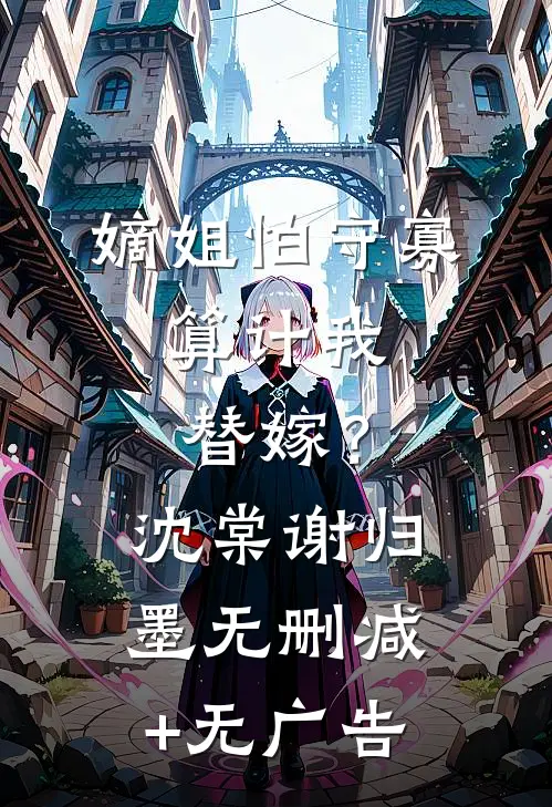 嫡姐怕守寡，算计我替嫁？沈棠谢归墨无删减+无广告
