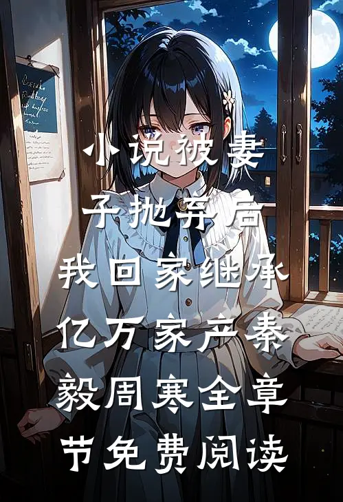 小说被妻子抛弃后，我回家继承亿万家产秦毅周寒全章节免费阅读
