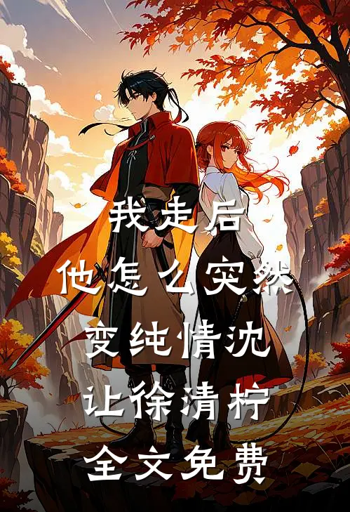 我走后，他怎么突然变纯情沈让徐清柠全文免费