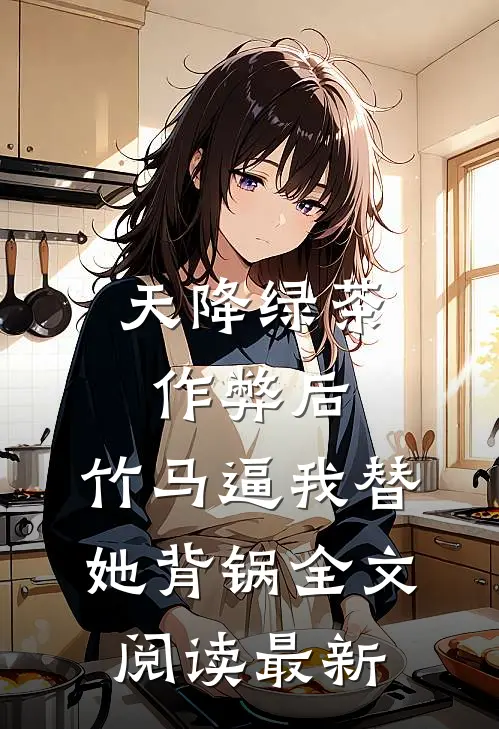 天降绿茶作弊后，竹马逼我替她背锅全文阅读最新