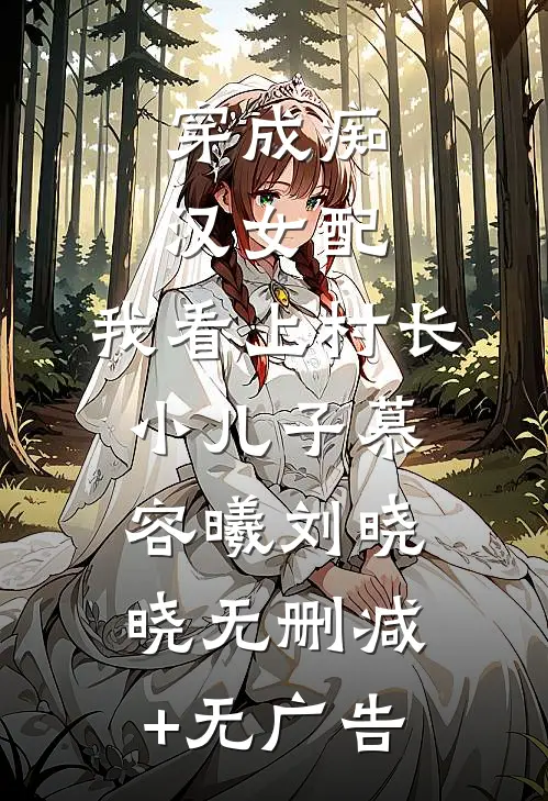 穿成痴汉女配，我看上村长小儿子慕容曦刘晓晓无删减+无广告