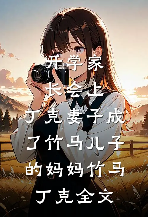 开学家长会上，丁克妻子成了竹马儿子的妈妈竹马丁克全文
