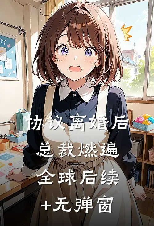 协议离婚后，总裁燃遍全球后续+无弹窗