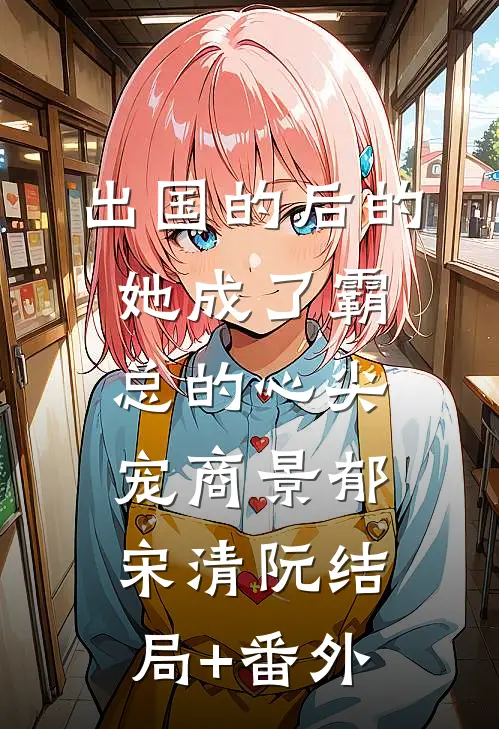出国的后的她成了霸总的心尖宠商景郁宋清阮结局+番外