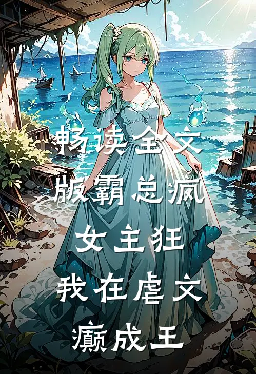 畅读全文版霸总疯，女主狂，我在虐文癫成王