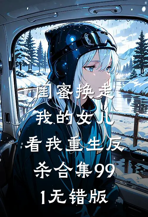 闺蜜换走我的女儿，看我重生反杀合集991无错版