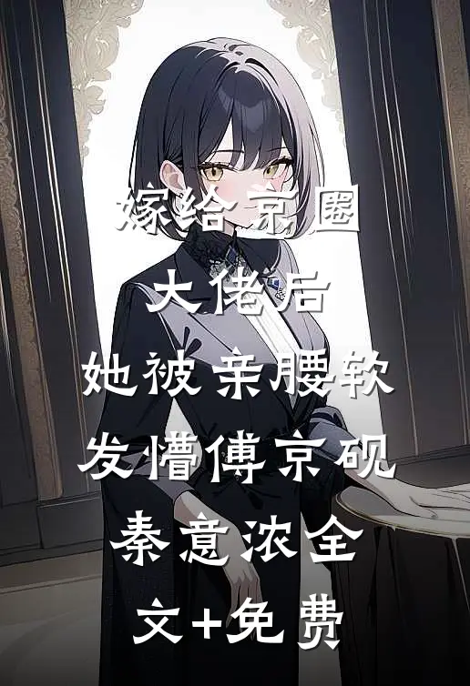 嫁给京圈大佬后，她被亲腰软发懵傅京砚秦意浓全文+免费