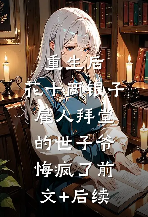 重生后，花十两银子雇人拜堂的世子爷悔疯了前文+后续