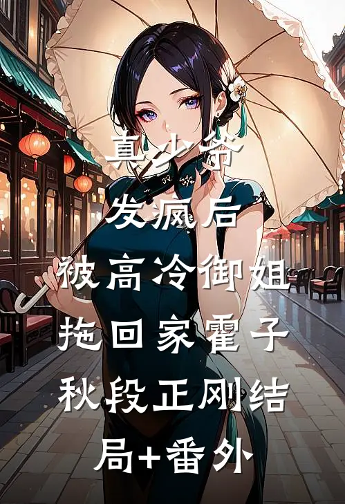 真少爷发疯后，被高冷御姐拖回家霍子秋段正刚结局+番外