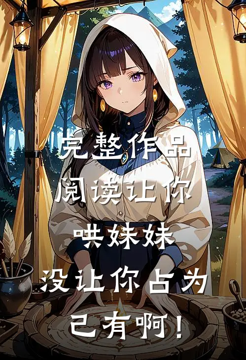 完整作品阅读让你哄妹妹，没让你占为己有啊！