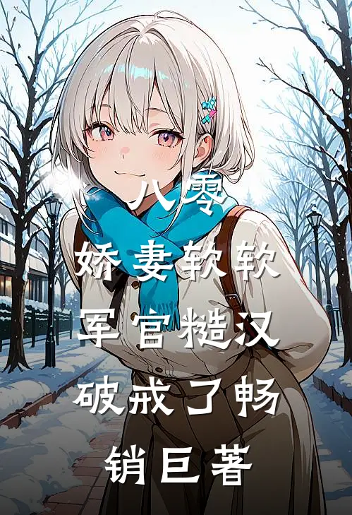 八零:娇妻软软,军官糙汉破戒了畅销巨著