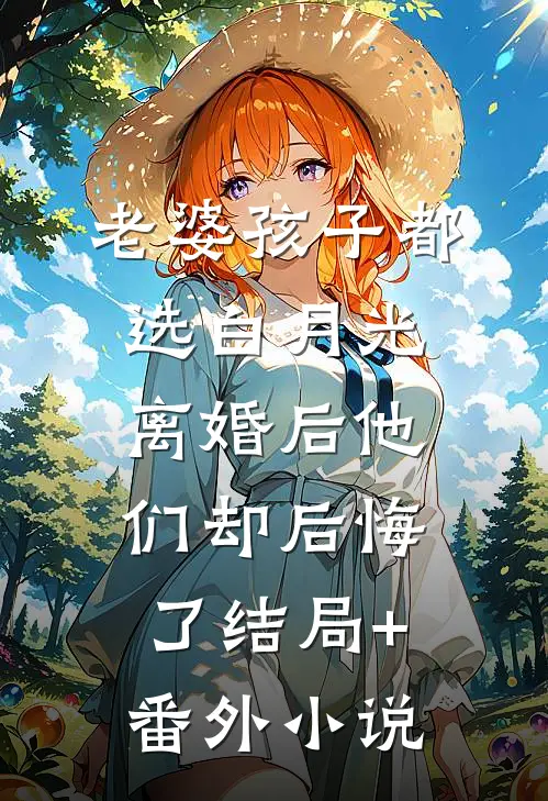 老婆孩子都选白月光，离婚后他们却后悔了结局+番外小说