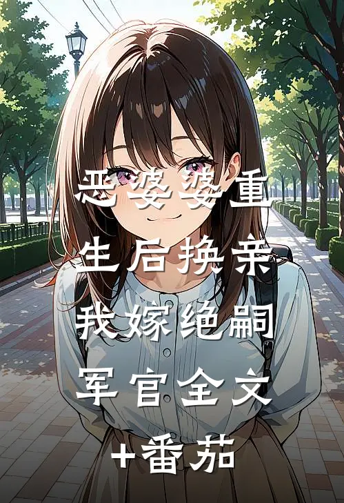 恶婆婆重生后换亲，我嫁绝嗣军官全文+番茄