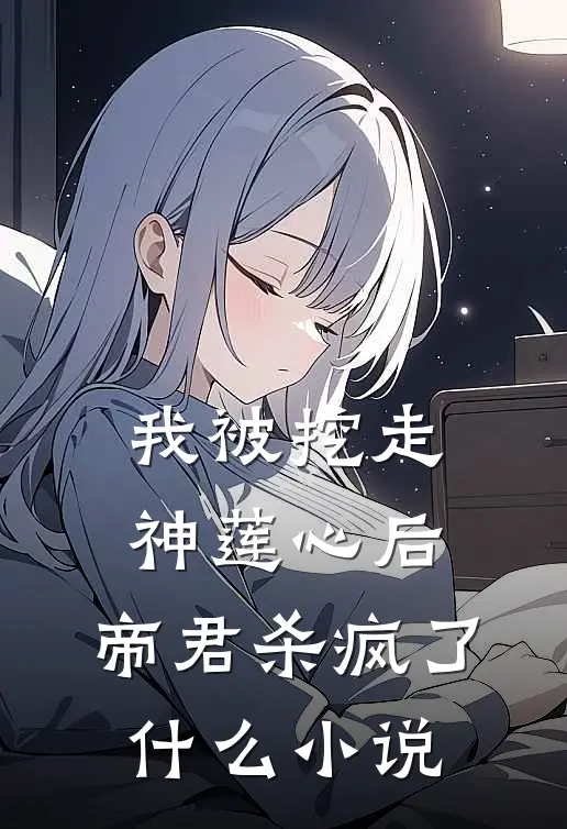 我被挖走神莲心后，帝君杀疯了什么小说