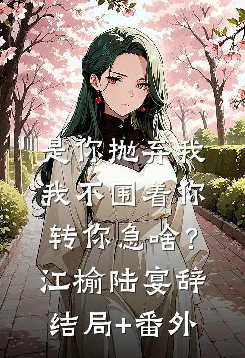 是你抛弃我，我不围着你转你急啥？江榆陆宴辞结局+番外