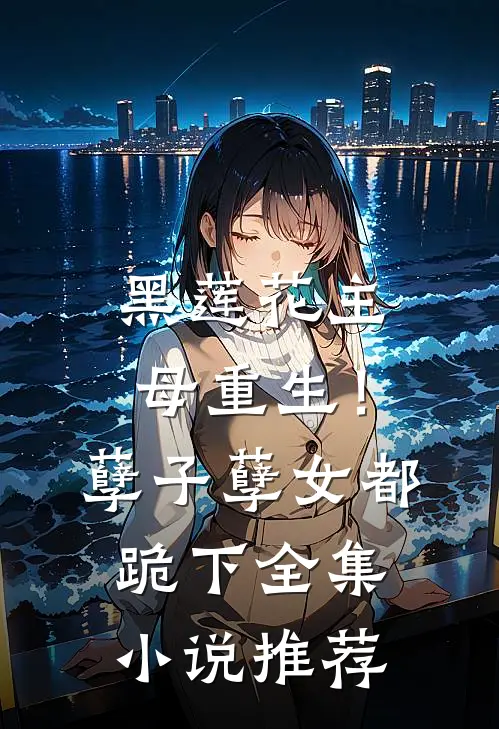 黑莲花主母重生！孽子孽女都跪下全集小说推荐