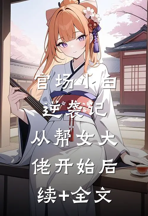 官场小白逆袭记：从帮女大佬开始后续+全文