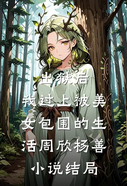 出狱后，我过上被美女包围的生活周欣杨善小说结局