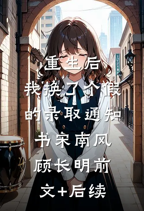 重生后，我换了个假的录取通知书宋南风顾长明前文+后续