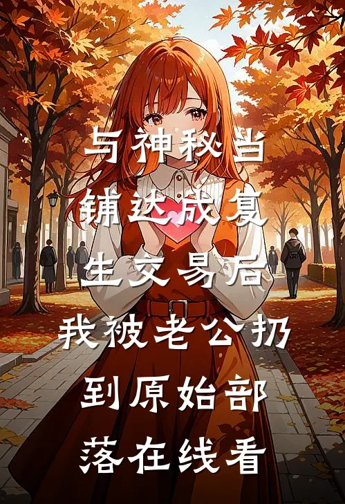 与神秘当铺达成复生交易后，我被老公扔到原始部落在线看