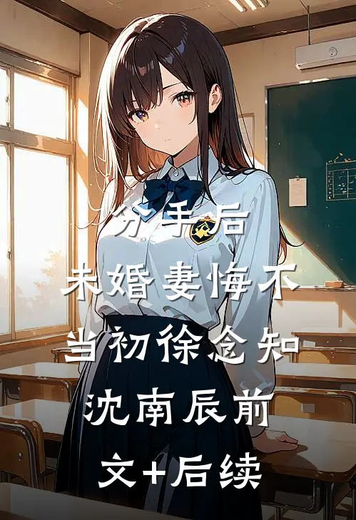 分手后，未婚妻悔不当初徐念知沈南辰前文+后续