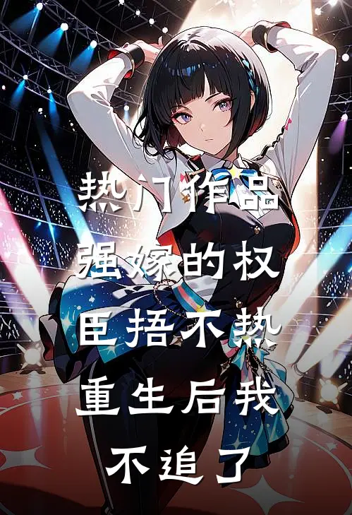 热门作品强嫁的权臣捂不热，重生后我不追了