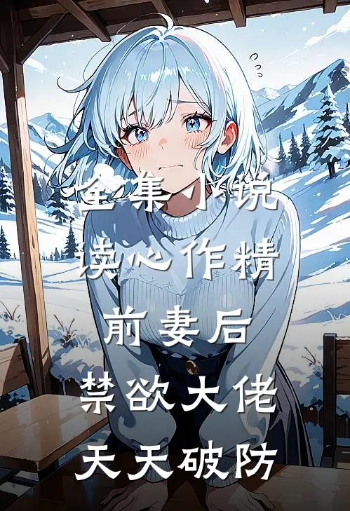 全集小说读心作精前妻后，禁欲大佬天天破防