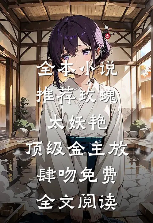 全本小说推荐玫瑰太妖艳,顶级金主放肆吻免费全文阅读