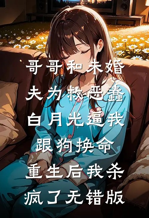 哥哥和未婚夫为救恶蠢白月光逼我跟狗换命，重生后我杀疯了无错版