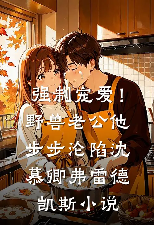 强制宠爱！野兽老公他步步沦陷沈慕卿弗雷德.凯斯小说