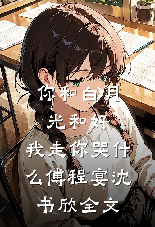 你和白月光和好，我走你哭什么傅程宴沈书欣全文