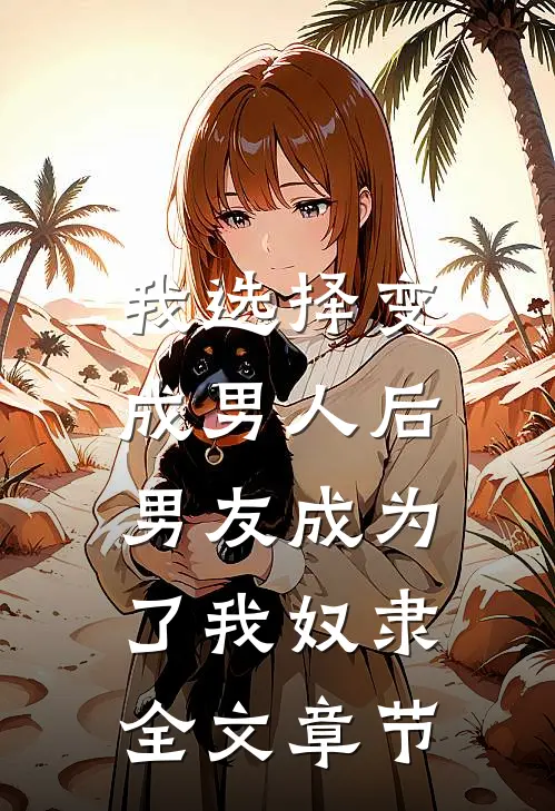 我选择变成男人后,男友成为了我奴隶全文章节阅读