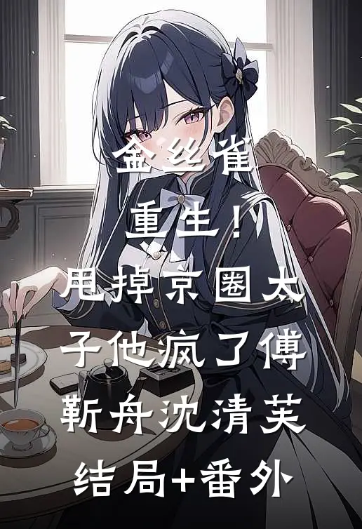 金丝雀重生！甩掉京圈太子他疯了傅靳舟沈清芙结局+番外