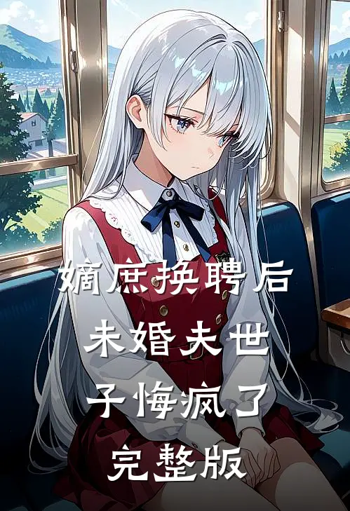 嫡庶换聘后，未婚夫世子悔疯了完整版