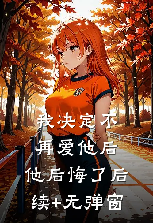 我决定不再爱他后，他后悔了后续+无弹窗