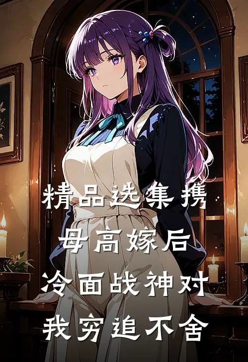 精品选集携母高嫁后，冷面战神对我穷追不舍