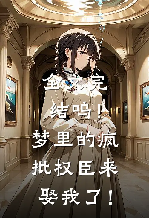 全文完结呜！梦里的疯批权臣来娶我了！