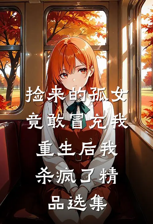 捡来的孤女竟敢冒充我，重生后我杀疯了精品选集