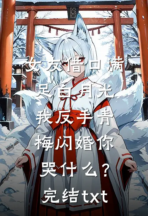 女友借口满足白月光，我反手青梅闪婚你哭什么？完结txt