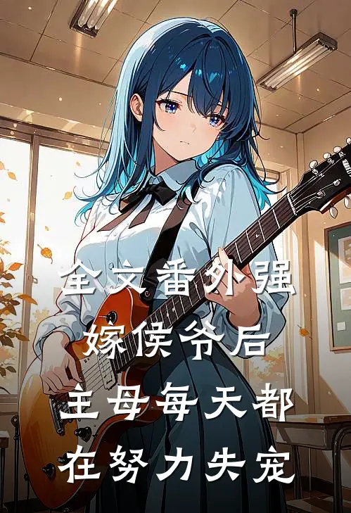 全文番外强嫁侯爷后，主母每天都在努力失宠